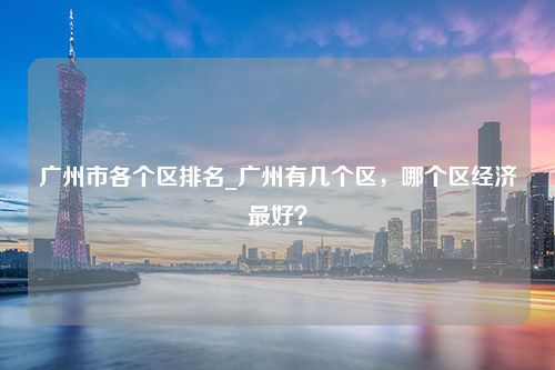 广州市各个区排名_广州有几个区，哪个区经济最好？